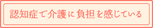 認知症で介護に負担を感じている