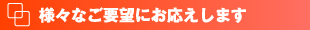 様々なご要望にお応えします